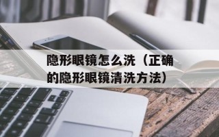 隐形眼镜怎么洗（正确的隐形眼镜清洗方法）