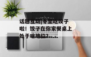 话题互动|冬至吃饺子啦！饺子在你家餐桌上处于啥地位？
