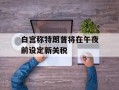 白宫称特朗普将在午夜前设定新关税