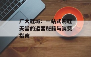 广大鞋城：一站式购鞋天堂的运营秘籍与消费指南