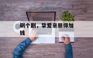 刷个剧，挚爱亲朋得加钱