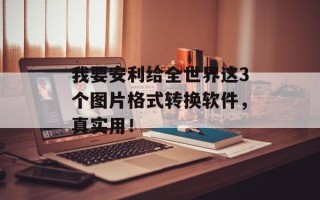 我要安利给全世界这3个图片格式转换软件，真实用！