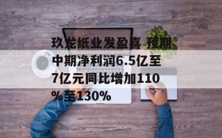 玖龙纸业发盈喜 预期中期净利润6.5亿至7亿元同比增加110%至130%