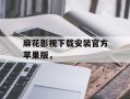麻花影视下载安装官方苹果版，
