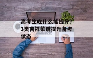 高考生吃什么能提分？3类吉祥菜谱提升备考状态