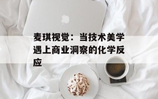 麦琪视觉：当技术美学遇上商业洞察的化学反应