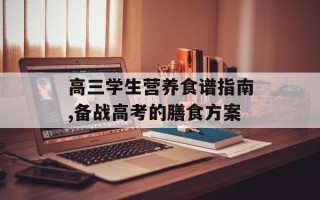 高三学生营养食谱指南,备战高考的膳食方案