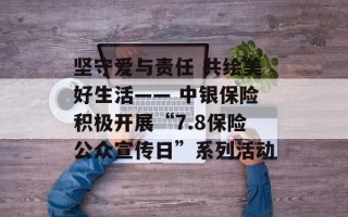 坚守爱与责任 共绘美好生活—— 中银保险积极开展“7.8保险公众宣传日”系列活动
