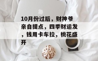 10月份过后，财神爷亲自提点，四季财运发，钱用卡车拉，桃花盛开