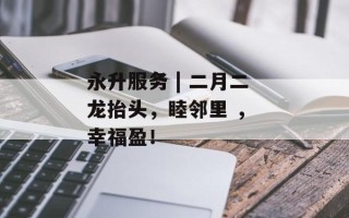 永升服务 | 二月二龙抬头，睦邻里 ， 幸福盈！