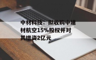 中材科技：拟收购中建材航空15%股权并对其增资2亿元