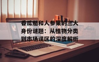 香瓜茄和人参果的三大身份谜题：从植物分类到市场误区的深度解析