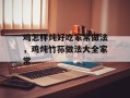 鸡怎样炖好吃家常做法，鸡炖竹荪做法大全家常