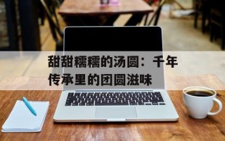 甜甜糯糯的汤圆：千年传承里的团圆滋味