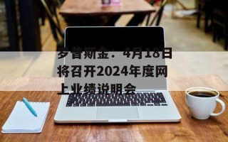 罗普斯金：4月18日将召开2024年度网上业绩说明会