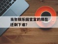 当年娱乐园官宣的现在还剩下谁？