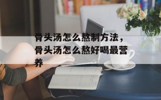 骨头汤怎么熬制方法，骨头汤怎么熬好喝最营养