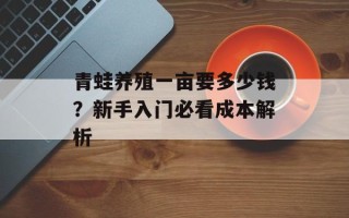 青蛙养殖一亩要多少钱？新手入门必看成本解析