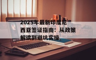 2025年最新印度尼西亚签证指南：从政策解读到避坑实操