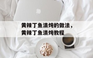黄辣丁鱼清炖的做法，黄辣丁鱼清炖教程