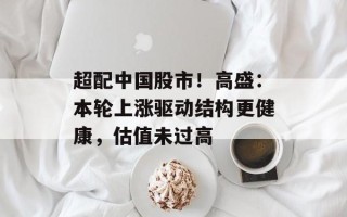 超配中国股市！高盛：本轮上涨驱动结构更健康，估值未过高