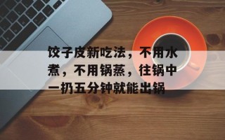 饺子皮新吃法，不用水煮，不用锅蒸，往锅中一扔五分钟就能出锅