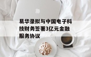 易华录拟与中国电子科技财务签署3亿元金融服务协议