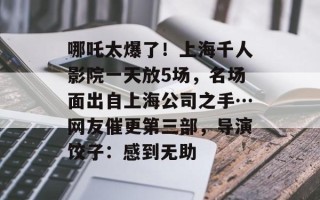 哪吒太爆了！上海千人影院一天放5场，名场面出自上海公司之手…网友催更第三部，导演饺子：感到无助