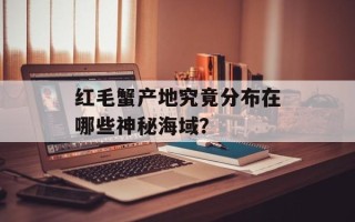 红毛蟹产地究竟分布在哪些神秘海域？