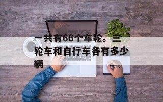 一共有66个车轮。三轮车和自行车各有多少辆