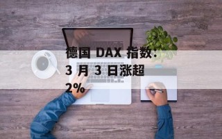 德国 DAX 指数：3 月 3 日涨超 2%