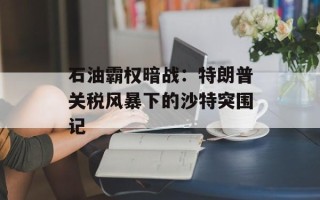 石油霸权暗战：特朗普关税风暴下的沙特突围记