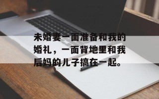 未婚妻一面准备和我的婚礼，一面背地里和我后妈的儿子搞在一起。