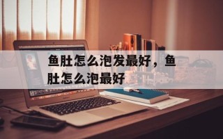 鱼肚怎么泡发最好，鱼肚怎么泡最好