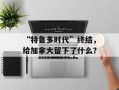 “特鲁多时代”终结，给加拿大留下了什么？