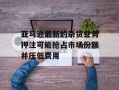 亚马逊最新的杂货业务押注可能抢占市场份额并压低费用