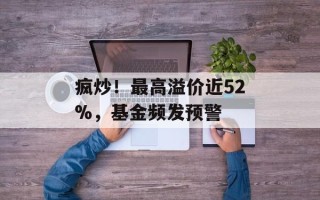 疯炒！最高溢价近52%，基金频发预警