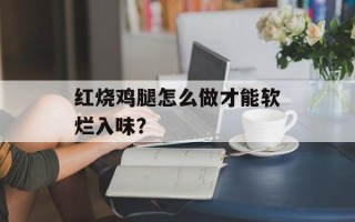 红烧鸡腿怎么做才能软烂入味？