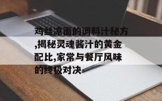 鸡丝凉面的调料汁秘方,揭秘灵魂酱汁的黄金配比,家常与餐厅风味的终极对决