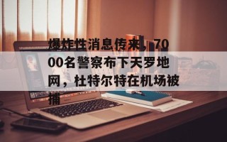 爆炸性消息传来，7000名警察布下天罗地网，杜特尔特在机场被捕