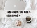 如何利用银行服务提升财务透明度？