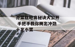 芥菜丝呛鼻秘诀大公开 手把手教你腌出冲劲十足小菜