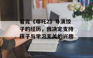 看完《哪吒2》导演饺子的经历，我决定支持孩子与学习无关的兴趣