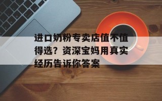 进口奶粉专卖店值不值得选？资深宝妈用真实经历告诉你答案