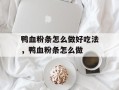 鸭血粉条怎么做好吃法，鸭血粉条怎么做