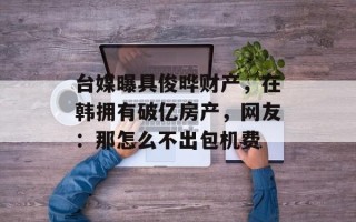 台媒曝具俊晔财产，在韩拥有破亿房产，网友：那怎么不出包机费