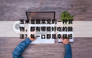 玉米是最常见的一种食物，都有哪些好吃的做法？每一口都是幸福感