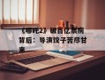 《哪吒2》破百亿票房背后：导演饺子苦尽甘来