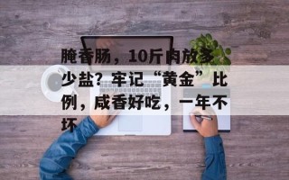 腌香肠，10斤肉放多少盐？牢记“黄金”比例，咸香好吃，一年不坏