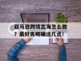 亚马逊跨境出海怎么做？最好先明确这几点！